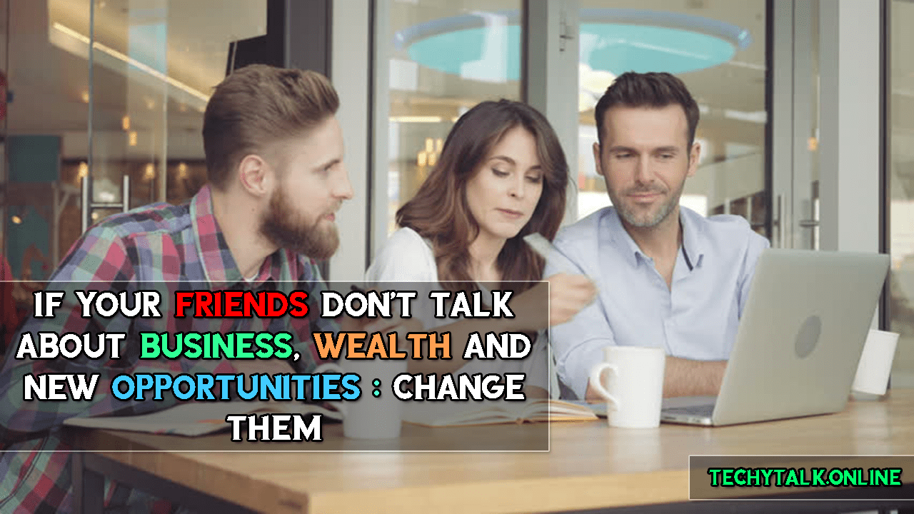 If Your Friends Don't Talk About Business, Wealth and New Opportunities : CHANGE THEM