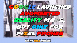 Google Launched Augmented Reality Maps, But Only For Pixel Phones