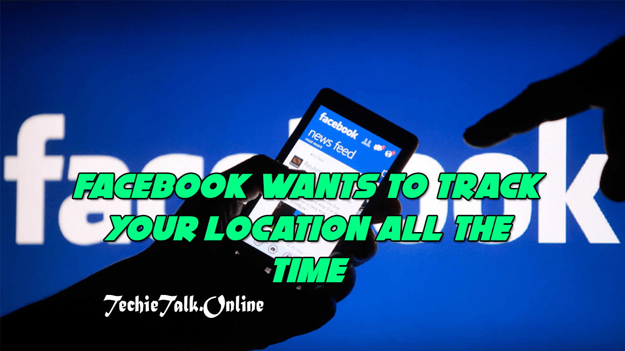 Facebook Wants To Track Your Location All The Time