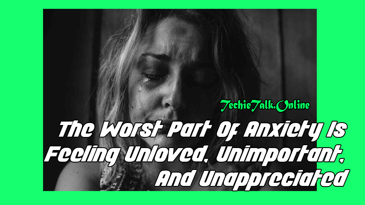 The Worst Part Of Anxiety Is Feeling Unloved, Unimportant, And Unappreciated